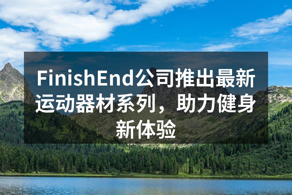 FinishEnd公司推出最新运动器材系列，助力健身新体验